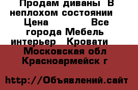 Продам диваны. В неплохом состоянии. › Цена ­ 15 000 - Все города Мебель, интерьер » Кровати   . Московская обл.,Красноармейск г.